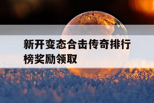 新开变态合击传奇排行榜奖励领取